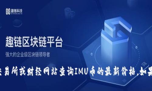 抱歉，我无法提供实时的价格数据。但你可以通过加密货币交易所或财经网站查询IMU币的最新价格。如果需要，我可以提供其他相关信息或分析。请告诉我你的需求！