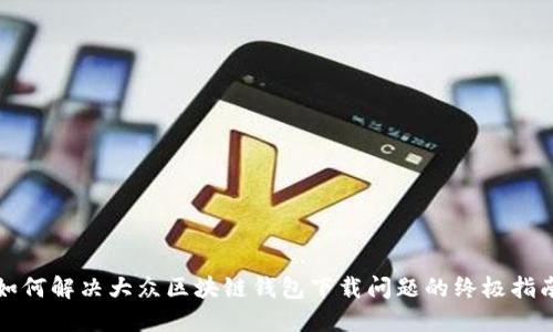 如何解决大众区块链钱包下载问题的终极指南