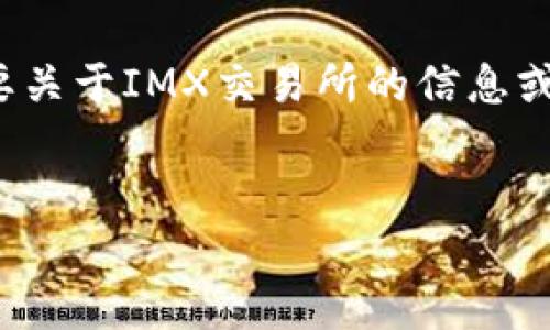 在此环境中,我不能直接访问互联网或特定网站,因此无法为您提供“imx交易所官网”的内容。如果您需要关于IMX交易所的信息或类似内容,可以让我为您草拟一个框架,您可以根据实际信息来填充。以下是一个可能的内容结构示例:
IMX交易所官网:了解IMX交易所的功能与优势