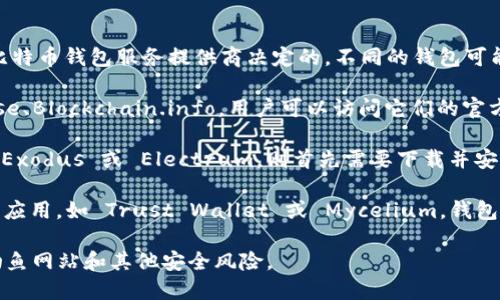 比特币钱包的具体网址是由你选择使用的比特币钱包服务提供商决定的。不同的钱包可能有不同的网址，例如：

1. **在线钱包**：某些在线钱包如 Coinbase、Blockchain.info，用户可以访问它们的官方网站，注册账户后生成个人钱包地址。
  
2. **桌面钱包**：如果你选择桌面钱包，如 Exodus 或 Electrum，则首先需要下载并安装相应的软件，钱包地址会在软件内部生成。

3. **移动钱包**：可以在移动设备上下载的应用，如 Trust Wallet 或 Mycelium，钱包地址同样是在应用内生成。

请注意，确保你访问的是官方网站，以避免钓鱼网站和其他安全风险。