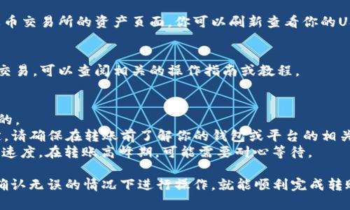 将钱包里的USDT转到火币交易所相对简单，但你需要按照以下步骤进行操作：

第一步：准备工作
在进行任何转账之前，你需要确保你的钱包中有USDT，并且你在火币交易所的账户已经注册并完成了KYC（身份验证）。

第二步：获取火币的USDT充值地址
登录到你的火币账户，然后找到“资产”或“钱包”选项。在这个页面上，你会看到“充值”按钮，点击后选择USDT。在这里，你将会看到用于充值的地址。确保你复制的地址是正确的，因为一旦转账发生，就无法撤回。

第三步：在钱包中发起转账
打开你的钱包应用或软件，找到你持有的USDT。选择转账/发送功能，粘贴刚才复制的火币充值地址。然后输入你想要转账的金额。在这一步，务必检查地址是否无误，确保发送给正确的地址。

第四步：确认转账信息
再次检查所有信息，确保金额和地址都没有错误。确认无误后，提交转账请求。通常，你的钱包可能会要求你输入密码或进行其他形式的验证。

第五步：等待到账
转账成功后，USDT通常会在几分钟内到账，但有时可能会因网络拥堵而延迟。在火币交易所的资产页面，你可以刷新查看你的USDT是否到账。

第六步：完成交易
一旦你的USDT到账，你就可以开始进行交易了。如果你还不熟悉如何在火币进行交易，可以查阅相关的操作指南或教程。

注意事项
1. **确认地址**：一定要确保复制的地址完全正确，因为加密货币转账是不可逆的。
2. **手续费**：在转账过程中，可能会产生一些手续费，这通常由区块链网络决定。请确保在转账前了解你的钱包或平台的相关费用政策。
3. **网络状况**：因为USDT是在区块链上进行交易的，网络拥堵可能会影响转账速度。在转账高峰期，可能需要耐心等待。

总结一下，转账USDT到火币其实并不复杂，只要你按照步骤进行，并小心谨慎，在确认无误的情况下进行操作，就能顺利完成转账了。记得在交易之前多做一些功课，了解市场及其变化，祝你交易顺利！