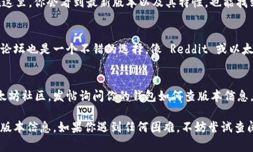 要查以太坊钱包的版本，通常可以按照以下几种方法进行：

### 1. 钱包界面查找
大多数以太坊钱包在其设置或关于页中都会显示版本信息。你可以按照以下步骤进行查找：

访问应用程序设置
打开你的以太坊钱包应用程序，通常在右上角或下方有一个“设置”或者“菜单”按钮。点击这个按钮。

查找“关于”或“帮助”选项
在设置菜单中，寻找“关于”、“帮助”或“信息”这类选项。在那里，你应该能够看到钱包的当前版本号。

### 2. 浏览器钱包（如MetaMask）
如果你使用的是浏览器扩展钱包，例如MetaMask，可以按照以下步骤：

点击MetaMask图标
在浏览器工具栏上找到MetaMask图标并点击它。

打开设置
在MetaMask的侧边栏中，点击你的账户头像或三条横线（菜单图标），然后选择“设置”。

查找版本信息
在设置中，你可能会在页面底部找到版本号，或者在“关于”部分中查看该信息。

### 3. 使用命令行工具
如果你使用的是以太坊节点客户端，例如Geth或Parity，可以通过命令行查看版本：

打开终端
在你的操作系统中打开终端或命令提示符。

输入命令
对于Geth，输入以下命令：codegeth version/code，对于Parity，输入：codeparity --version/code。按回车后即可看到版本信息。

### 4. 查看更新日志
如果你在网上找到你所使用的钱包的官方网站，很多时候这些网站会提供更新日志或版本历史记录，可以让你了解最新版本以及你的版本与之相比的差异。

访问官方网站
你可以通过 Google 搜索你使用的钱包的名称加上“官网”来找到正确的网址。

查找更新日志
在官网上寻找“版本历史”、“发布说明”或“更新日志”。在这里，你会看到最新版本以及其特性，也能找到你的钱包版本。

### 5. 社区和论坛
如果你仍然无法找到你钱包的版本信息，求助于社区和论坛也是一个不错的选择，像 Reddit 或以太坊社区的论坛都可以。

加入以太坊社区
在 Reddit 或其他社交平台上找到相关的区块链或以太坊社区，发帖询问你的钱包如何查版本信息，可以获得来自其他用户的帮助和建议。

通过以上这些方法，你应该能够轻松找到以太坊钱包的版本信息。如果你遇到任何困难，不妨尝试查阅用户手册或在线支持页面总能找到额外的帮助。