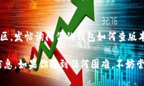 要查以太坊钱包的版本，通常可以按照以下几种方法进行：

### 1. 钱包界面查找
大多数以太坊钱包在其设置或关于页中都会显示版本信息。你可以按照以下步骤进行查找：

访问应用程序设置
打开你的以太坊钱包应用程序，通常在右上角或下方有一个“设置”或者“菜单”按钮。点击这个按钮。

查找“关于”或“帮助”选项
在设置菜单中，寻找“关于”、“帮助”或“信息”这类选项。在那里，你应该能够看到钱包的当前版本号。

### 2. 浏览器钱包（如MetaMask）
如果你使用的是浏览器扩展钱包，例如MetaMask，可以按照以下步骤：

点击MetaMask图标
在浏览器工具栏上找到MetaMask图标并点击它。

打开设置
在MetaMask的侧边栏中，点击你的账户头像或三条横线（菜单图标），然后选择“设置”。

查找版本信息
在设置中，你可能会在页面底部找到版本号，或者在“关于”部分中查看该信息。

### 3. 使用命令行工具
如果你使用的是以太坊节点客户端，例如Geth或Parity，可以通过命令行查看版本：

打开终端
在你的操作系统中打开终端或命令提示符。

输入命令
对于Geth，输入以下命令：codegeth version/code，对于Parity，输入：codeparity --version/code。按回车后即可看到版本信息。

### 4. 查看更新日志
如果你在网上找到你所使用的钱包的官方网站，很多时候这些网站会提供更新日志或版本历史记录，可以让你了解最新版本以及你的版本与之相比的差异。

访问官方网站
你可以通过 Google 搜索你使用的钱包的名称加上“官网”来找到正确的网址。

查找更新日志
在官网上寻找“版本历史”、“发布说明”或“更新日志”。在这里，你会看到最新版本以及其特性，也能找到你的钱包版本。

### 5. 社区和论坛
如果你仍然无法找到你钱包的版本信息，求助于社区和论坛也是一个不错的选择，像 Reddit 或以太坊社区的论坛都可以。

加入以太坊社区
在 Reddit 或其他社交平台上找到相关的区块链或以太坊社区，发帖询问你的钱包如何查版本信息，可以获得来自其他用户的帮助和建议。

通过以上这些方法，你应该能够轻松找到以太坊钱包的版本信息。如果你遇到任何困难，不妨尝试查阅用户手册或在线支持页面总能找到额外的帮助。