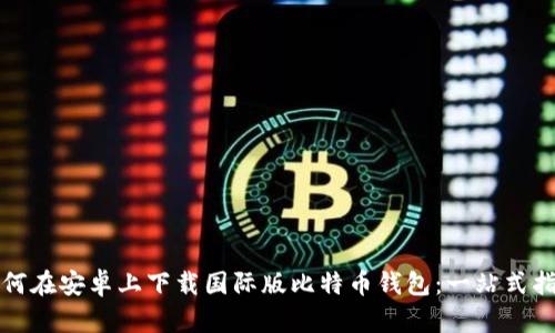 如何在安卓上下载国际版比特币钱包：一站式指南
