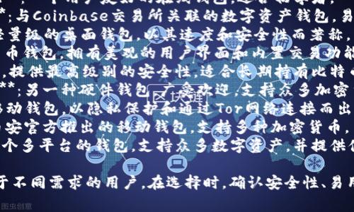 以下是一些常见且受欢迎的比特币钱包名称：

1. **Blockchain Wallet**：一个用户友好的在线钱包，适合初学者。
2. **Coinbase Wallet**：与Coinbase交易所关联的数字资产钱包，易于使用。
3. **Electrum**：一个轻量级的桌面钱包，以其速度和安全性而著称。
4. **Exodus**：一个多货币钱包，拥有美观的用户界面和内置交易功能。
5. **Trezor**：硬件钱包，提供最高级别的安全性，适合长期持有比特币的用户。
6. **Ledger Nano S/X**：另一种硬件钱包，广受欢迎，支持众多加密货币。
7. **Mycelium**：一个移动钱包，以隐私保护和通过Tor网络连接而出名。
8. **Trust Wallet**：币安官方推出的移动钱包，支持多种加密货币。
9. **Jaxx Liberty**：一个多平台的钱包，支持众多数字资产，并提供便捷的交易功能。

这些钱包各有特色，适用于不同需求的用户。在选择时，确认安全性、易用性和支持的币种等因素。