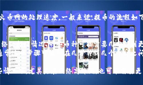 提币到火币网的时间取决于多个因素，包括网络拥堵情况、区块确认时间以及火币网的处理速度。一般来说，提币的流程如下：

1. **提币申请**：用户在IM钱包中提交提币申请。
2. **网络确认**：提币需要在区块链上确认。这个过程的时间取决于区块链网络的拥堵情况，一些币种可能需要几分钟到更长的时间。
3. **火币网处理**：一旦交易在区块链上得到确认，火币网会进行相关处理，通常这一步骤可能会在几分钟到几个小时之间完成。

总体而言，从IM钱包提币到火币网，可能会在几分钟到几个小时之间，但在某些情况下，尤其是在网络高峰期，也可能需要更长时间。建议时常关注火币网的官方公告及钱包的交易状态，以获取最新信息。