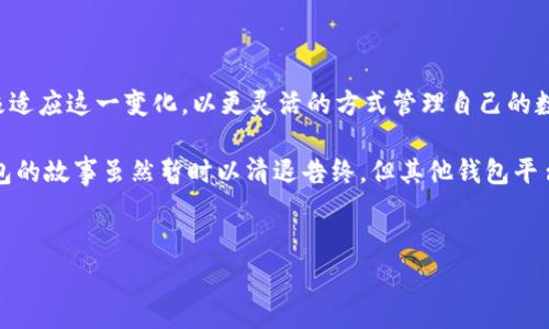 IM钱包清退了还能用吗？听听这位用户的故事

在数字货币飞速发展的今天，各种数字钱包层出不穷。然而，有一个问题成了许多用户心中的谜团——IM钱包清退了还能用吗？有用户发出这样的疑问：这...是真的吗？我辛辛苦苦存的钱，难道就这样不见了？

从某种意义上来说，IM钱包的清退就像一场突如其来的暴风雨，让不少用户措手不及。对于普通用户来说，面对这种情况无疑是焦虑的，因为在数字财务管理中，谁都不想成为被遗忘的角落。

IM钱包清退的背景

IM钱包原本是一款备受欢迎的数字资产管理工具，因其便捷的操作和良好的用户体验吸引了众多用户。但随着政策的变化与市场的起伏，许多数字钱包面临着前所未有的挑战。IM钱包也不例外，清退的消息在网络上迅速传播，许多用户感到一阵恐慌。

在这个瞬息万变的市场中，IM钱包的清退并非偶然。毕竟，金融监管日益严格，曾经的“野蛮生长”已经成为历史。企业必须转型，才能适应新形势，这也是IM钱包清退的部分原因。

清退后的IM钱包还能用吗？

首先，我们需要明确一点，IM钱包一旦清退，它的服务将不再继续。用户资金的安全性和可用性将受到影响，是否还能用就成了一大问号。根据已有的信息来看，一旦清退，IM钱包将全面停止所有交易和转账功能。这意味着，你的资金将被冻结，无法进行提现或其他操作。

当然，有些用户可能会抱有幻想：只要不清退就能继续使用，或许未来会复苏。但我们不得不说，等待复苏的可能性微乎其微，这种期待往往是失望的前奏。用户应该做好资金处理的准备，以免损失过大。

用户该如何应对？

那么，IM钱包的用户应该如何应对这种情况呢？首先，放平心态，不要恐慌。接下来，以下几个步骤或许能帮助你更好地应对这一困境：

ul
    listrong了解清退信息：/strong关注IM钱包官方的公告，了解清退的具体时间和要求，清楚自己的资金状况。/li
    listrong尽早提现：/strong如果还具备提现条件，尽快操作，尽量将资金转移到安全的数字平台或传统金融账户。/li
    listrong寻找替代方案：/strong考虑使用其他数字钱包或平台，确保你以后资金的安全和流动性。/li
    listrong增强自身知识：/strong多学习数字货币及钱包的相关知识，提高自身的风险意识，避免未来再次出现这种被动局面。/li
/ul

数字钱包的未来趋势

IM钱包的清退，并不代表数字钱包市场的终结。事实上，这一现象的背后也反映了整个行业的调整与洗牌。清退经常发生在行业整合的大背景下——更多的竞争者进入，市场在经历根本性的变革。但这也为其他更成熟、安全的平台提供了生存空间。

未来，数字钱包的发展趋势将更加注重用户的资金安全和体验。随着技术的不断进步，区块链技术将发挥更大作用，提高资金透明度和安全性。此外，更多国家会逐步完善数字货币的法律法规，为数字钱包的健康发展提供良好的框架。

总结

综上所述，IM钱包的清退让许多用户感到不安，然而，从长远来看，这可能是一个行业洗牌的机会。用户应该积极适应这一变化，以更灵活的方式管理自己的数字资产。切记，不要让恐惧主宰了自己的决策，而是要理性面对，积极探索其他可行的选择。

在这个数字经济日益盛行的时代，争取更多知识和经验，或许能帮助我们在未来的金融世界中行稳致远。IM钱包的故事虽然暂时以清退告终，但其他钱包平台的崛起，随时可能为我们带来新的希望——这正是数字时代的魅力所在。

bianIM钱包清退后还能用吗？数字资产风险应对指南/bian
IM钱包,数字货币,清退,安全性/guanjianci