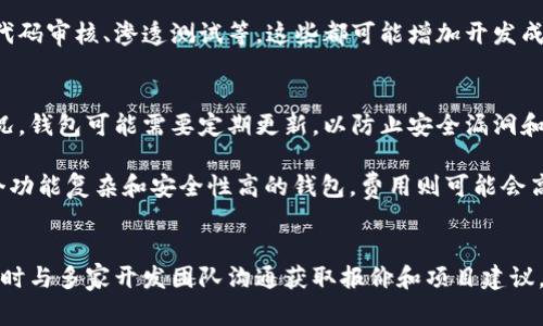 区块链钱包开发的费用可以受到多种因素的影响，包括开发团队的经验、项目的复杂程度、功能需求等。以下是一些影响开发成本的关键因素：

### 1. 功能需求
区块链钱包可以有多种功能，包括基本的收发比特币、以太坊等，也可以包括更多高级功能如多签名钱包、集成去中心化交易所（DEX）和安全性增强措施。这些额外的功能会直接影响开发成本。

### 2. 开发团队
选择的开发团队的地域和经验也会显著影响成本。比如，在北美或者西欧的开发者费用通常会高于亚洲或东欧的团队。此外，成熟的团队可能会因为其专业性收取更高的费用，但也更有可能提供更高质量的成果。

### 3. 平台选择
开发移动钱包、桌面钱包还是Web钱包，不同平台的开发成本也会有所不同。比如，移动应用通常需要遵循各大平台（如iOS和Android）的设计和安全规范，这可能会导致额外的开发和测试费用。

### 4. 安全性
区块链钱包的安全性至关重要，因此开发过程中需要投入更多时间和资源来确保钱包的安全性，如代码审核、渗透测试等，这些都可能增加开发成本。

### 5. 维护与后期支持
开发一个钱包不仅包括初期的开发费用，还要考虑后期的维护成本。对于区块链技术持续变化的情况，钱包可能需要定期更新，以防止安全漏洞和兼容性问题。

根据这些因素，目前开发一个基本的区块链钱包的费用大致在**1万到10万美元**不等，而开发一个功能复杂和安全性高的钱包，费用则可能会高达**20万美元以上**。具体情况还需要根据项目的具体需求与开发团队进行深入沟通后再做评估。

### 小结
如果你计划开发一个区块链钱包，最好做一个全面的市场调研，结合自身需求来制定合理的预算，同时与多家开发团队沟通获取报价和项目建议。