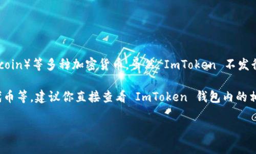 ImToken 钱包本身并没有独立的“平台币”。它是一个多链数字钱包，支持以太坊（Ethereum）、比特币（Bitcoin）等多种加密货币。虽然 ImToken 不发行自己的代币，但它的确支持多个项目的代币，并且在其生态系统中提供了诸如 DApp 浏览器、兑换等功能。

如果你在寻找与 ImToken 相关的代币，可能会想到它支持的某些项目代币，例如以太坊上的 ERC-20 代币等。建议你直接查看 ImToken 钱包内的相关信息，以获取最新和准确的代币信息。

如果你有其他问题，欢迎继续询问！