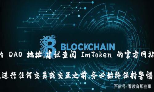 ImToken 钱包的 DAO 地址通常是与其社区治理和决策相关的多签地址或智能合约地址。为了获取最新的 DAO 地址，建议查阅 ImToken 的官方网站或官方社交媒体渠道，例如他们的 Twitter、Telegram 或 Discord 群组，以确保信息的准确性和实时性。

如果你在寻找特定的 DAO 地址，建议使用这些渠道确认，确保你没有错过任何更新的信息。需要注意的是，进行任何交易或交互之前，务必始终保持警惕，确认交易的合法性和安全性。