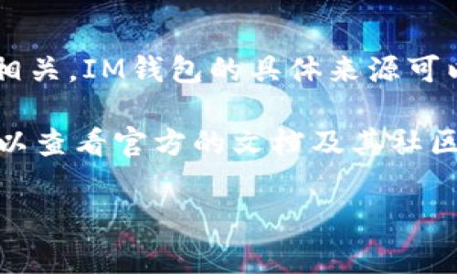 IM钱包是一种数字钱包，通常用于存储和管理加密货币。它的开发和流行与区块链技术密切相关。IM钱包的具体来源可以根据开发团队和地区的不同而有所变化，通常由一些区块链项目团队或金融科技公司创建。

如果你想了解IM钱包的具体信息，比如它的功能、使用方法、优势、以及适用的加密货币等，可以查看官方的文档及其社区讨论，以获取最新的资讯和支持。

如果你有具体需求或者想了解更多，欢迎提供详细的信息，我可以进一步帮助你！