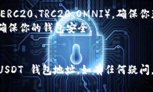 要查找你的 USDT 钱包地址，通常可以按照以下步骤操作：

### 1. 选择你的钱包
决定你使用哪个类型的钱包来存储和管理你的 USDT。常见的钱包类型包括：

- **软件钱包**：如 Trust Wallet、Exodus、Atomic Wallet 等。
- **硬件钱包**：如 Ledger、Trezor 等。
- **交易所钱包**：如果你在币安、火币等交易所，也可以直接使用它们提供的钱包地址。

### 2. 访问你的钱包
根据你选择的钱包类型，登录到相应的平台或应用程序：

- **软件钱包**：打开应用程序，输入你的密码或生物识别信息。
- **硬件钱包**：通常需要通过 USB 或其他连接方式将其连接到计算机，然后根据提示选择 USDT 钱包访问。
- **交易所钱包**：登录到你的交易所账户，可能需要进行双重验证。

### 3. 找到你的 USDT 地址
在钱包内，你需要找到显示你的 USDT 地址的选项。这通常在“资产”或“余额”选项卡下：

- **软件钱包**：点击 USDT，通常会有“接收”或“存款”选项，点击后会显示你的 USDT 地址。
- **交易所钱包**：找到 USDT，点击“充值”或“存款”，即可看到你可以使用的地址。

### 4. 复制地址
通常，在地址旁边会有复制按钮，点击即可复制你的钱包地址。确保在发送 USDT 时使用正确的地址，因为一旦发送，资金无法恢复。

### 5. 注意事项
- **地址格式**：USDT 有多种不同的区块链（如 ERC20、TRC20、OMNI），确保你获得的是适用于你所选择区块链的钱包地址。
- **安全**：不要与他人分享你的私钥或助记词，确保你的钱包安全。

### 总结
通过以上步骤，你应该能够轻松找到并确认你的 USDT 钱包地址。如有任何疑问，可以参考相关钱包的官方文档或客户支持。