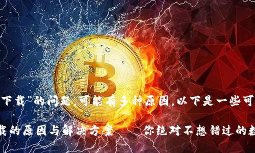 关于“imToken为何无法下载”的问题，可能有多种原因。以下是一些可能的情况及其解决办法：

### imToken无法下载的原因与解决方案——你绝对不想错过的数字货币钱包！