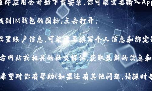 要在苹果手机上下载iM钱包（即iMoney）或类似的电子钱包应用，可以遵循以下步骤：

1. **打开App Store**：在你的iPhone上找到并点击“App Store”图标。

2. **搜索应用**：在App Store的搜索栏中，输入“iM钱包”或“iMoney”，然后点击搜索。

3. **找到合适的应用**：在搜索结果中找到官方的iM钱包应用。确保选择的是由可靠开发者发布的版本，以避免下载到不安全的应用。

4. **下载和安装**：点击应用旁边的“获取”按钮，随即应用会开始下载安装。你可能需要输入Apple ID密码或者使用Face ID/Touch ID进行验证。

5. **打开应用**：下载完成后，你可以在主屏幕上找到iM钱包的图标，点击打开。

6. **设置账户**：首次使用时，按照应用内的指示设置账户信息，可能需要填写个人信息和绑定银行卡等。

如果在寻找过程中遇到问题，建议查看开发者的官方网站或相关的社交媒体，获取最新的信息和支持。

这是在苹果手机上下载和设置iM钱包的一般步骤。希望对你有帮助！如果还有其他问题，请随时告知。