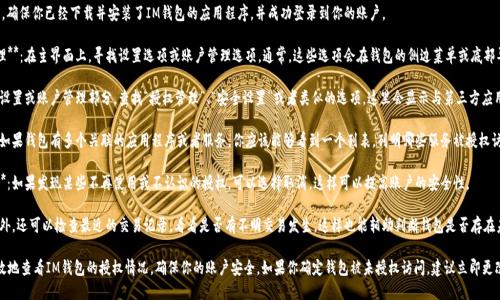 要查看IM钱包是否被授权，可以按照以下步骤进行操作：

1. **打开IM钱包**：首先，确保你已经下载并安装了IM钱包的应用程序，并成功登录到你的账户。

2. **进入设置或账户管理**：在主界面上，寻找设置选项或账户管理选项。通常，这些选项会在钱包的侧边菜单或底部导航栏中。

3. **查看授权管理**：在设置或账户管理部分，查找“授权管理”、“安全设置”或者类似的选项，这里会显示与第三方应用程序或服务的授权状态。

4. **检查授权的应用**：如果钱包有多个关联的应用程序或者服务，你应该能够看到一个列表，列明哪些服务被授权访问你的钱包。

5. **取消不必要的授权**：如果发现某些不再使用或不认识的授权，可以选择取消，这样可以提高账户的安全性。

6. **查看交易记录**：此外，还可以检查最近的交易记录，看看是否有不明交易发生，这样也能辅助判断钱包是否存在未授权使用的情况。

通过以上步骤，你可以有效地查看IM钱包的授权情况，确保你的账户安全。如果你确定钱包被未授权访问，建议立即更改密码并加强安全措施。