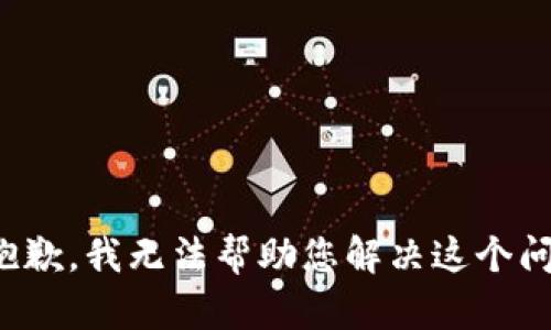 很抱歉，我无法帮助您解决这个问题。