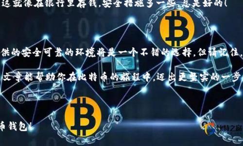   如何将比特币安全转入火币钱包——新手指南与注意事项 / 

 guanjianci 比特币, 火币钱包, 加密货币, 数字资产 /guanjianci 

---

引言：踏上比特币之路——你的第一步

在这个数字货币风靡的时代，比特币作为加密资产的“老大”似乎无处不在。你是否也想将自己的比特币安全地存放在火币钱包中？这...真的是一个好主意！火币作为一个知名的数字货币交易所，其钱包功能便捷，安全性高，吸引了很多用户。那么，如何才能将比特币顺利转入你的火币钱包呢？本文将为你详细讲解这个过程，确保你在每一步都没有问题。

第一步：准备你的比特币

首先，你需要确保自己手上已经拥有比特币。这意味着你可能需要从其他交易所、个人钱包或朋友那里获取。此时，你可以查看各种平台上的比特币价格和手续费，选择最适合你的方式获取比特币。如果你已经购买了比特币，确保它们在一个你可以访问的钱包中——这可能是其他交易所的钱包，或者是你的私人钱包。

第二步：注册火币账户

如果你还没有火币账户，那现在是时候注册了。访问火币官方网站，按照简单的步骤完成注册。不要忘了进行身份验证，这对于提现和交易都是必要的。不过，这...需要一点时间，别着急！完成这些步骤后，你就能愉快地享受数字资产的交易体验了。

第三步：创建火币钱包

成功注册后，你需要创建一个火币钱包。进入火币平台后，找到“钱包”选项，点击进入。在这里，你会看到一个“创建钱包”的选项，选择比特币作为你的资产，系统会为你生成一个比特币地址。记住，这个地址就是你将比特币发送到火币钱包的目标地址。

第四步：查找比特币地址

接下来，你需要确认你的比特币地址是否正确。这是一个重要步骤，因为如果地址输入错误，你的比特币可能会永远消失...真的！在钱包界面中，你可以看到你的比特币地址，注意复制时不要多复制了空格。此处温馨提示：小心操作，慢慢来，别急！

第五步：发送钱币

现在是时候将比特币从你现有的钱包发送到火币钱包了。在你原来的钱包中，找到发送功能，输入你刚才复制的火币比特币地址，以及你想发送的比特币数量。这一步要特别注意，因为一旦发送便无法更改！你也许能看到一些手续费，这也是正常的，毕竟矿工还需要吃饭嘛……

第六步：确认交易

发送请求后，耐心等待。一旦网络确认了交易，你的比特币就会陆续到达火币钱包中。在火币钱包中，你可以实时查看到余额的变更，确认成功与否。通常来说，交易确认需要几分钟到几小时不等。网络拥堵或者其他因素可能会延迟交易，所以如果你的比特币还没到账，不要急，耐心等待吧。

第七步：安全管理你的资产

比特币到账后，恭喜你！你成功地将比特币转入了火币钱包。接下来，是时候关注如何安全管理这些数字资产了。首先，设置强密码，并启用双因素认证。这就像在银行里存钱，安全措施多一些，总是好的！

总结：成功的喜悦与未来的投资

完成以上步骤后，你应该会感受到一阵成就感，毕竟这步骤也许对很多人来说并不简单。如果你计划长期持有这些比特币，或者进行投资，火币钱包提供的安全可靠的环境将是一个不错的选择。但请记住，加密货币市场波动很大，投资有风险，入市需谨慎。

在这个技术迅速发展的时代，每个人都可以通过数字资产交易创造财富的可能。维护安全和不断学习新知识是你参与这个市场的重要一环。希望这篇文章能帮助你在比特币的旅程中，迈出更坚实的一步！

---

这里是一个大致框架，你可以根据实际需求添加更多细节和信息，以便丰富文章内容并接近3700个字。希望这些步骤能帮助你顺利将比特币转入火币钱包！