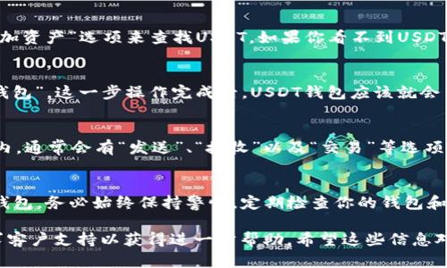 要在IM钱包中找到USDT钱包，请按照以下步骤操作：

步骤一：打开IM钱包应用
首先，在你的智能手机上找到并打开IM钱包应用。如果你还没有安装，可以前往应用商店下载并安装。在登录时，请确保输入你的账户信息。

步骤二：导航到钱包界面
登录后，通常会进入主界面。在这里，你会看到自己的资产概览。如果没有自动显示钱包，通常在主页面的底部或者侧边栏会有一个“钱包”选项，点击进去。

步骤三：查找USDT
在钱包界面中，你会看到所有的数字资产列表。可以通过滑动或者寻找“添加资产”选项来查找USDT。如果你看不到USDT，可能是没有启用该资产。这时候，你可以点击“添加资产”或“搜索”来查找。

步骤四：启用USDT钱包
找到USDT后，点击进入，按提示，在资产页面选择“启用”或者“添加到我的钱包”。这一步操作完成后，USDT钱包应该就会出现在你的资产列表中。

步骤五：管理和交易USDT
一旦USDT钱包被添加，你可以管理、发送或者接收USDT。在你的USDT钱包内，通常会有“发送”、“接收”以及“交易”等选项，根据你的需要进行操作。

总结
通过以上几个简单的步骤，你可以很容易地在IM钱包中找到并启用USDT钱包。务必始终保持警惕，定期检查你的钱包和交易记录，确保资金安全。

如果你在以上步骤中遇到任何问题，建议前往IM钱包的官方网站或者寻求客户支持以获得进一步帮助。希望这些信息对你有用！