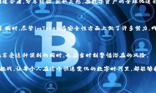 imToken钱包：国际通用的数字资产管理工具

在当今数字化时代，虚拟货币的使用越来越普遍，越来越多的人开始关注如何安全、方便地管理和储存自己的数字资产。而作为一款备受关注的数字钱包，imToken钱包的问世无疑为用户提供了一个可靠的选择。不过，有很多人对imToken钱包的国际通用性产生疑问——这...真的吗？它真的能让你在全球范围内无障碍地进行数字资产交易吗？接下来，咱们就深入探讨一下imToken钱包，以期给你一个清晰的答案。

什么是imToken钱包？

imToken是一款专注于数字资产管理的手机应用程序，最初在2016年由北京亿果科技公司推出。它支持以太坊（Ethereum）及其上构建的ERC-20代币，并且逐步扩展到其他区块链网络，使得用户能在一个平台上轻松管理多种类数字资产。可以说，imToken钱包是一个理想的选择，尤其是对于那些希望在区块链世界中畅游的人而言。

imToken钱包的国际性

我们首先要明白的是——imToken钱包的确具备国际通用性。作为一款数字钱包，它并没有地域限制。用户可以在世界任何地方下载、注册、使用。同时，它支持多种语言，包括英语、中文、法语等等，这使得不同国家的用户都能顺畅地使用该钱包。

安全性：全球用户的安心选择

作为钱包的使用者—无论你身处何地，安全性都是你最关心的问题。那么，imToken在安全性方面做得如何呢？

imToken钱包采用了多重安全措施，包括私钥在本地生成和存储、冷钱包存储、高级加密算法等。同时，用户的私钥是由用户自己保管，imToken无法查看或存储，提高了资产的安全性。不同于传统银行系统，imToken使得用户可以完全掌握自己的资产，真正做到了“控制权在自己手中”。这对于希望在国际交易中保护自身资产的用户而言，是一个不可多得的优点。

用户体验：简单明了的操作界面

在全球范围内，用户对技术的接受程度不同，imToken考虑到了这一点，提供了的用户界面。无论你是区块链小白还是老手，都能快速上手。

在国际市场上，用户常常会面临语言障碍和操作上的复杂性，而imToken通过简化操作流程，将复杂的交易与管理使之变得易如反掌。比如，用户可以通过几个简单的步骤就能完成充值、提现、转账等操作。这对于没有太多技术背景的用户无疑是个福音。在操作过程中的友好提示和引导，让人觉得亲切，就像...自家小朋友那样，耐心又细致。

多币种支持：全球化的资产管理

在数字货币领域，个体用户不仅希望能够存储主要的比特币和以太坊，他们也想在一个平台上管理更多的资产。imToken钱包支持多种数字货币和代币，不仅包括流行的BTC、ETH，还涵盖数百种ERC-20代币以及其他区块链项目的资产。这让用户在全球数字资产投资时，不再受限于单一货币，而能够更加自由地进行投资组合的选择，进而实现资产的增值。

充值与提现：全球通用的便捷方式

用户在imToken钱包中进行充值与提现，实际上是要连接到全球各大交易所和支付平台。支持的支付方式众多，包括信用卡、借记卡及其他传统金融工具。此外，imToken还与多家全球知名交易所联动，使得用户能够在全球范围内便捷地进行资产转换。对于那些往往需要跨境支付或者借助加密货币进行国际投资的用户来说，imToken无疑摆脱了诸多繁琐的步骤...

社群与支持：全球用户的互动平台

imToken还建立了一个活跃的社区，用户不仅可以在应用内获取技术支持，还能相互交流关于数字资产投资的经验和策略。在这个资讯极为丰富的社群中，你能遇到来自全球的志同道合者，分享经验，获取灵感。在数字资产的全球化进程中，这样的平台同样提供了巨大的便利和价值，这对许多用户来说是...不可或缺的支持。

潜在挑战与问题

尽管imToken钱包在国际通用性和用户体验上做得相对出色，但也难免面临一些挑战。比如，数字货币的法定地位在不同国家的认定尚未统一，这可能会对国际用户的使用产生限制。同时，尽管imToken在安全性方面上做了许多努力，网络诈骗、钓鱼攻击等问题依然存在，用户需要时刻保持警惕。此外，数字货币市场的波动性也很大，投资者在进行资产管理时需要具备一定的市场分析能力和风险意识。

总结：imToken钱包的未来展望

综合来看，imToken钱包是一款高效、安全、用户友好的数字资产管理工具，具备较强的国际通用性。无论你身处哪里，拥有智能手机和网络，就能轻松管理你的数字资产。然而，用户在享受这种便利的同时，也应当时刻警惕潜在的风险。

未来，期待imToken能够在更多国家和地区获得认可，继续用户体验，提升安全性。就在那个令人期待的明天，也许大家都能在imToken的帮助下，轻松应对日益复杂的数字资产管理挑战，让每个人在这个快速变化的数字时代里，都能够拥有掌控自己财富的自由...这，才是imToken所追求的伟大愿景吧！

imToken钱包, 数字资产管理, 国际通用性, 数字货币/guanjianci