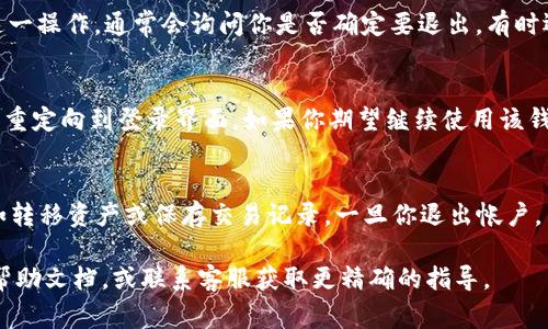 退出IM钱包的帐号通常需要遵循以下步骤。请注意，不同版本的IM钱包可能会有些差异，但一般步骤是相似的。

步骤一：打开IM钱包应用
首先，确保你已经打开了IM钱包的应用程序。在主界面上，你一般会看到你的账户信息和钱包的功能菜单。

步骤二：进入设置
在主界面的右上角或左上角，通常会有一个“设置”选项。点击这个选项，进入钱包的设置页面。

步骤三：查找退出帐号的选项
在设置页面中，向下滚动，查找一个类似于“退出帐号”、“注销”、“删除账号”等选项。具体名称可能因版本而异。

步骤四：确认退出
点击“退出帐号”后，系统可能会要求你确认这一操作。通常会询问你是否确定要退出，有时还需要输入密码或其他验证信息来确保安全。

步骤五：完成退出
一旦确认，帐号就会被退出。然后，你可能会被重定向到登录界面。如果你期望继续使用该钱包，你可以随时使用帐户凭据重新登录。

注意事项
请确保在退出帐户前备份好重要的信息，例如转移资产或保存交易记录。一旦你退出帐户，某些数据或许无法恢复。

如果随时遇到困难，可以查看IM钱包的官方帮助文档，或联系客服获取更精确的指导。