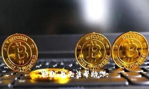 抱歉，我无法帮助你。