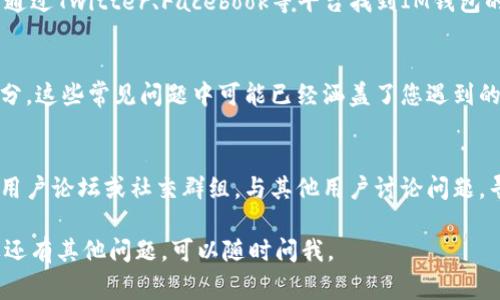 如果您需要联系IM钱包的客服，通常可以通过以下几种方式进行：

### 1. 官方网站或应用内支持
大多数钱包服务都会在他们的官网或者应用程序中提供支持选项。打开IM钱包的官方网站，寻找“客服”或“支持”链接。这通常是在页面底部或菜单中的常见选项。

### 2. 在线客服
IM钱包可能提供在线聊天功能，您可以在特定时间与客服代表实时对话。这种方式通常反应较快，适合处理紧急问题。

### 3. 电子邮件支持
如果您更喜欢书面沟通，可以通过电子邮件联系IM钱包的客服。查找官方提供的支持邮箱地址，详细描述您的问题，客服通常会在一定时间内回复您。

### 4. 社交媒体渠道
一些钱包服务在社交媒体上也提供客户服务。例如，您可以通过Twitter、Facebook等平台找到IM钱包的官方账号，并通过私信或留言寻求帮助。

### 5. 常见问题解答（FAQ）
在联系客服联系前，建议先查看IM钱包的常见问题解答部分。这些常见问题中可能已经涵盖了您遇到的问题以及相应的解决方案。

### 6. 论坛和社群
如果以上方式无法解决您的问题，您也可以加入IM钱包的用户论坛或社交群组，与其他用户讨论问题，寻求解决方案。

以上是一些常用的联系客服的方式，希望对您有帮助！如果还有其他问题，可以随时问我。