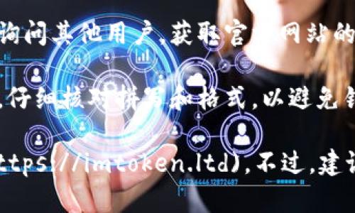 要找到imToken的官网，可以按照以下几个步骤进行：

1. **使用搜索引擎**：在浏览器中打开一个搜索引擎，如Google或百度，输入关键词“imToken官网”进行搜索。

2. **查找官方社交媒体**：官方的社交媒体账户通常会在他们的帖子中链接到官网，可以在Twitter、Facebook或Telegram上查找imToken的官方账号。

3. **查看可信的软件下载平台**：在一些知名的应用商店，如Apple App Store或Google Play Store，找到imToken的应用，并查看其官方网站链接。

4. **社区论坛及讨论组**：可以在币圈社区论坛或讨论组中询问其他用户，获取官方网站的最新信息。

5. **注意防范假冒网站**：确保你找到的官网是正式的域名，仔细核对拼写和格式，以避免钓鱼网站。

一般来说，imToken的官方网站是：[https://imtoken.ltd](https://imtoken.ltd)。不过，建议根据以上方法再次确认。