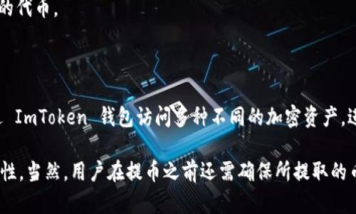 ImToken 钱包是一款广受欢迎的数字货币钱包，支持多种主流加密货币的存储与交易。以下是一些 ImToken 钱包可以提取的主流币种：

1. **以太坊 (ETH)**：作为智能合约平台的基础货币，以太坊在加密货币市场中占有重要位置。

2. **比特币 (BTC)**：作为最早的加密货币，比特币仍然是市场的“黄金标杆”。

3. **USDT（泰达币）**：这是一种稳定币，旨在维持与美元的1:1价值。

4. **TRC20 和 ERC20 token**：ImToken 支持多种基于 TRC20（波场网络）和 ERC20（以太坊网络）的代币。

5. **其它主流币种**：如 EOS、XRP、Litecoin 等也可以在 ImToken 钱包中提取。

随着 DeFi 和 NFT 的兴起，ImToken 还在不断扩展对新兴项目和代币的支持。这意味着，用户可以通过 ImToken 钱包访问多种不同的加密资产，进行交易、借贷、质押等更多操作。

总之，ImToken 钱包的多币种支持让用户能够在一个平台上管理他们的数字资产，确保了便捷性和安全性。当然，用户在提币之前还需确保所提取的币种在钱包中是被支持的，具体币种的支持情况可以在 ImToken 的官方渠道或社区中找到最新的信息。