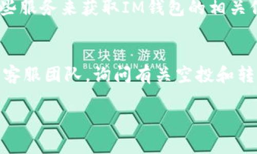 关于IM钱包空投和转账的信息查询，您可以参考以下几个途径：

### 1. 官方渠道
首先，建议您访问IM钱包的官方网站或其官方社交媒体账号，比如Twitter、Telegram等。这些地方通常会发布最新的空投活动、转账信息以及常见问题的解答。

### 2. 区块链浏览器
您可以使用区块链浏览器（如Etherscan、BscScan等）来查询与IM钱包相关的交易记录。通过输入您的钱包地址，可以查看所有的转账和空投信息。

### 3. 社区论坛和讨论区
可以加入一些关于IM钱包的社区，比如Reddit、Bitcointalk等平台。这些论坛上，用户们会分享关于空投和转账的信息，您在这里也能找到有价值的讨论和经验分享。

### 4. 第三方服务
有些第三方服务提供了钱包余额和交易历史的查询，您可以使用这些服务来获取IM钱包的相关信息。

### 5. 咨询客服
如果以上方法都无法获得您想要的信息，您可以尝试联系IM钱包的客服团队，询问有关空投和转账的问题。

希望这些建议能帮助您更好地查询IM钱包的空投和转账信息！