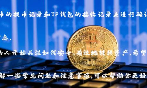 将火币交易所里的USDT转到TP钱包的过程其实并不复杂，但为了确保你可以顺利完成这一操作，下面我将详细介绍每一个步骤，以及一些需要注意的事项。

步骤一：准备工作
在开始之前，确保你已经在火币交易所和TP钱包中注册并完成了账户的实名认证。此外，确保你的TP钱包中已经创建了USDT的接收地址，因为这将是你转账时需要用到的信息。

步骤二：获取TP钱包的USDT接收地址
打开你的TP钱包，找到“资产”选项，然后选择“USDT”。在这里，点击“接收”按钮，你会看到一个以“0x”开头的地址，这个地址是用来接收USDT的。务必确保这个地址是正确的，最好可以通过复制粘贴的方式来避免错误。

步骤三：登录火币交易所
接下来，前往火币交易所，并使用你的账户登录。确保你通过两步验证（如果开启了的话）来确保账户的安全。

步骤四：进入提币页面
登录后，在页面上找到“资产”或者“钱包”选项，点击进入。在这里，选择“提币”选项，可能会有“提现”或“提取”的字样，具体根据火币的界面而定。

步骤五：选择USDT和填写转账信息
在提币页面中，你需要选择要提取的币种，选择“USDT”。接下来，在“地址”栏中粘贴之前复制的TP钱包的接收地址。而后，输入你想提取的金额。

步骤六：确认信息与安全验证
在提交提币申请前，确保信息完全正确，包括接收地址和提取金额。任何一个小错误都可能导致资金的丢失。火币一般会要求进行安全验证，比如输入验证码或者使用手机进行确认。

步骤七：提交申请
一切确认无误后，点击“提交”按钮。系统会处理你的申请，通常资金会在几分钟到几个小时内到达你的TP钱包。如果转账超出了这个时间，可以在火币的提币记录中查看状态，确保转账正常进行。

注意事项
在转账过程中，有几个需要注意的事项：
ul
    li确保USDT的转账网络和钱包选择一致，TP钱包支持的USDT网络（如ERC20或TRC20）需要与火币提币时选择的网络匹配。/li
    li转账可能会涉及到手续费，具体费用根据火币的规定而定。/li
    li在确认提币地址时，最好再次核对，以防地址错误导致资金的丢失。/li
/ul

常见问题解答
strongQ: 为什么我的资金没有立刻到账？/strong
A: 转账时间可能受多种因素影响，比如区块链网络拥堵、火币系统的处理时间等。你可以查看火币的提币记录和TP钱包的接收记录来进行确认。

strongQ: 我能否撤销提币？/strong
A: 一旦提币申请提交并且状态变为“处理中”，便无法撤销。请务必在提交申请前仔细检查各项信息。

通过以上步骤，你应该可以轻松地将火币中的USDT转到TP钱包。随着数字货币的普及，越来越多的人开始关注如何安全、有效地转移资产。希望这些信息能帮助你顺利完成转账。

总结
虽然转账过程看起来有些复杂，但只要你仔细按照步骤操作，就能轻松完成USDT的转移。同时，了解一些常见问题和注意事项，可以帮助你更好地保护自己的资产安全。数字货币市场时刻在变化，保持学习和提升自己的知识将是十分重要的。