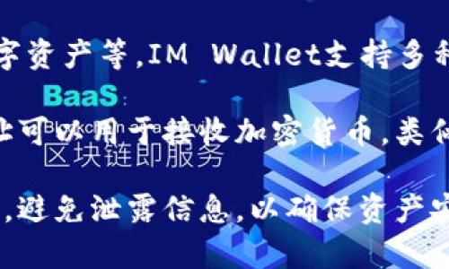 IM钱包即IM Wallet，通常是指一种基于区块链技术的钱包应用，用于存储加密货币、数字资产等。IM Wallet支持多种加密货币的存储和交易，用户可以创建一个唯一的钱包地址，进行接收和发送加密货币。

每个IM钱包都有一个独特的钱包地址，通常是由一串字母和数字组成的字符串。这个地址可以用于接收加密货币，类似于银行账户的号码。用户可以分享这个地址给其他人，以便他们向其转账。

在使用IM钱包或者任何其他类型的加密钱包时，一定要注意保护自己的私钥和钱包地址，避免泄露信息，以确保资产安全。