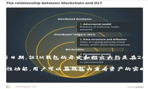 IM钱包（IM Wallet）是集成了多种数字资产管理功能的一款加密货币钱包。虽然我没有具体的发布日期，但IM钱包的开发和推出大约是在2018年左右。随着区块链技术的发展和加密货币的普及，IM钱包获得了越来越多用户的关注和使用。

IM钱包允许用户安全地存储、管理和交易多种加密货币，同时提供了易于使用的界面和强大的安全性功能。用户可以在钱包内查看资产的实时价格、进行交易、转账等操作。

如果你需要更具体的信息，例如功能、支持的币种或使用教程等，欢迎继续提问！