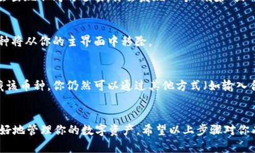 在 imToken 钱包中，添加的币种可以根据需要进行删除。以下是详细步骤：

步骤一：打开 imToken 应用
首先，确保你已经启动了 imToken 钱包应用。登录你的钱包账户后，进入主界面。

步骤二：找到你想删除的币种
在主界面上，你会看到所有已添加的币种。滑动列表直到你找到想要删除的币种。

步骤三：进入币种详情
点击该币种，将进入该币种的详情页面。在这里，你可以看到相关信息，例如余额、交易记录等。

步骤四：删除币种
在币种详情页，通常会有一个“更多”或者是带有三点的按钮，点击它，就会出现不同的选项。你会发现一个“删除”或“隐藏”币种的选项，点击确认。

步骤五：确认删除
系统可能会弹出确认窗口，询问你是否真的要删除该币种。确认后，该币种将从你的主界面中移除。

注意事项
需要注意的是，删除币种并不是永久性删除资产，删除只是在界面上隐藏该币种。你仍然可以通过其他方式（如输入合约地址）找到和访问你的资产。

结语
删除不需要的币种可以让你的 imToken 钱包界面更加整洁，帮助你更好地管理你的数字资产。希望以上步骤对你有所帮助！如果还有其他问题，随时查阅 app 内的帮助文档或社区支持。