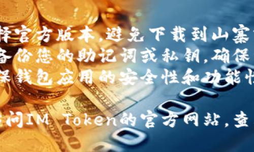 要下载IM钱包（也称为IM Token），可以根据您所使用的设备（Android或iOS）进行以下步骤：

### 安卓设备

1. **打开应用商店**：在您的安卓手机上，找到并打开“Google Play商店”。
2. **搜索应用**：在搜索框中输入“IM Token”或者“IM钱包”。
3. **选择应用**：在搜索结果中找到IM Token钱包的官方应用，通常会有官方的标识。
4. **点击下载**：点击“安装”按钮，等待下载和安装完成。
5. **打开应用**：安装完成后，可以在应用列表中找到IM Token图标，点击打开。
6. **设置钱包**：按照应用内指引，创建新钱包或导入已有钱包。

### iOS设备

1. **打开App Store**：在您的iPhone或iPad上，找到并打开“App Store”。
2. **搜索应用**：在搜索框中输入“IM Token”或者“IM钱包”。
3. **选择应用**：从搜索结果中找到IM Token钱包，确认是官方的版本。
4. **点击下载**：点击“获取”按钮，您可能需要输入Apple ID密码或使用Face ID/Touch ID。
5. **打开应用**：安装完成后，可以在主屏幕找到IM Token图标，点击打开。
6. **设置钱包**：按照应用内的说明设置新钱包或导入已有钱包。

### 注意事项

- **安全性**：下载应用时，请确保选择官方版本，避免下载到山寨或恶意软件。
- **备份信息**：在创建钱包时，切记备份您的助记词或私钥，确保资产安全。
- **定期更新**：定期检查更新，以确保钱包应用的安全性和功能性。

如果您在下载过程中遇到问题，可以访问IM Token的官方网站，查看常见问题解答或联系客服获取支持。