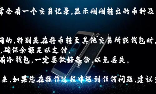 要将币从IM钱包转出来，可以按照以下步骤进行操作：

### 步骤 1：打开IM钱包
首先，您需要确保您的IM钱包已经下载并安装在手机或电脑上。打开应用后，登录到您的账户。

### 步骤 2：查找资产页面
在IM钱包的主界面，找到您的资产或钱包页面。在这个页面上，您可以看到所有存储的币种和相应的余额。

### 步骤 3：选择要转出的币种
在资产页面，找到您想要转出的币种。点击该币种，进入币种详情页面。

### 步骤 4：选择“转出”或“发送”选项
在币种详情页面，您通常会看到一个“转出”或“发送”的选项。点击这个选项，进入转账界面。

### 步骤 5：输入转账信息
在转账界面，您需要输入以下信息：
- **接收地址**：这是您要将币转移到的地址。请务必核对，地址错误可能导致资金丢失。
- **转账金额**：输入您想要转出的数量。

### 步骤 6：确认交易
确认所有信息无误后，继续点击“确认”或类似按钮。此时，IM钱包可能会要求您输入密码、指纹或其他身份验证，以确保安全。

### 步骤 7：查看交易状态
完成交易后，您可以返回资产页面查看交易状态。通常会有一个交易记录，显示刚刚转出的币种及相关信息。

### 注意事项
1. **确认接收地址**：确保您输入的接收地址是正确的，特别是在将币转至其他交易所或钱包时。
2. **网络手续费**：转账时，可能会产生网络手续费，确保余额足以支付。
3. **冷钱包备份**：如果您在使用IM钱包的同时也有冷钱包，一定要做好备份，以免丢失。

希望以上步骤可以帮助您顺利地将币从IM钱包转出来。如果您在操作过程中遇到任何问题，建议查阅IM钱包的官方帮助文档或联系客服以获得支持。