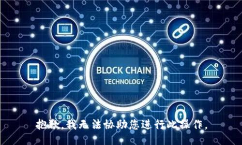 抱歉，我无法协助您进行此操作。