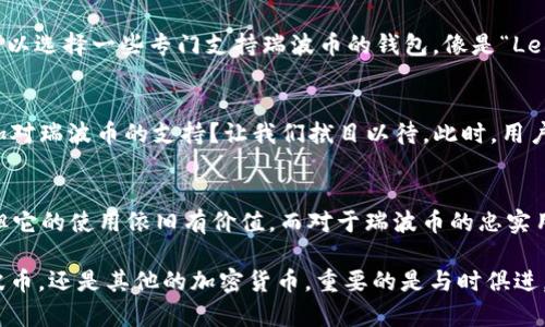  比特钱包可以支持瑞波币吗？探索潮流与数字资产的融合 / 

 guanjianci 比特钱包, 瑞波币, 数字资产, 加密货币 /guanjianci 

引言：数字时代的新宠——比特钱包与瑞波币
在如今这个数字化飞速发展的时代，随着加密货币市场的不断壮大，各种虚拟钱包也应运而生。其中，比特钱包作为一款备受欢迎的数字钱包，其安全性及用户体验备受赞誉。但是，许多用户仍在疑惑：比特钱包究竟支持哪些加密货币？瑞波币（XRP）是否在其中呢？接下来，我们将深入探讨这个问题……

1. 比特钱包的概述
比特钱包是一个功能强大的数字货币钱包，用于存储和管理各种加密货币。它凭借其出色的安全性能及人性化的设计，吸引了大量用户。然而，比特钱包虽然广受欢迎，但并不是所有加密货币都得到它的支持，看起来有些让人困惑。那么，瑞波币在这个大平台上能否找到立足之地呢？

2. 瑞波币的独特之处
瑞波币，作为一种新兴的加密货币，自2012年问世以来，凭借其高速交易和低手续费的特点，迅速进入加密货币市场。这不仅让其在金融机构的应用中占有一席之地，还吸引了大量普通投资者的目光…… 但是，瑞波币的真正价值究竟来自哪里？

3. 瑞波币与比特币的比较
许多人在了解加密货币时，往往将比特币与瑞波币做比较。比特币是市场上的“金字塔顶端”，而瑞波币则更像是“…更快速的执行者”。然而，两者存在本质上的差异。比特币注重去中心化，而瑞波币则致力于为金融机构提供服务……

4. 比特钱包是否支持瑞波币？
回到我们的问题：比特钱包支持瑞波币吗？根据比特钱包的最新更新，它并不直接支持瑞波币。这意味着，用户在比特钱包中无法直接存储和管理瑞波币资产。然而，在加密货币生态中，这是否意味着比特钱包就失去了它的竞争力呢？

5. 如何管理瑞波币？
如果你是瑞波币的持有者，当你在比特钱包找不到自己的加密资产时，答案并不是绝望。其他钱包提供了更加灵活的选择。例如，用户可以选择一些专门支持瑞波币的钱包，像是“Ledger”或“Toast Wallet”等……这就带来了一个问题：在众多选择中，如何选择最适合自己的瑞波钱包呢？

6. 未来展望：比特钱包的潜力
虽然比特钱包目前不支持瑞波币，但这并不意味着它的潜力就定格在此。数字货币市场每天都在变化…… 比特钱包是否会在未来增加对瑞波币的支持？让我们拭目以待。此时，用户应该考虑的，是如何灵活地使用不同的钱包来应对瞬息万变的市场。

7. 结论：把握数字资产的风潮
在数字资产日益成为人们生活重要组成部分的今天，我们需要明确每一个工具的优势与局限性。虽然比特钱包目前无法支持瑞波币，但它的使用依旧有价值。而对于瑞波币的忠实用户，寻找一个合适的钱包来管理自己的资产显得尤为重要……毕竟，在这条充满机遇与挑战的路上，智慧的选择才是获得成功的关键。

综上所述，知识的积累与更新永远是走在时代前沿的必要过程。那么，你准备好迎接这个数字时代的新挑战了吗？无论是比特钱包、瑞波币，还是其他的加密货币，重要的是与时俱进，做出明智的选择——这……就是我们能把握未来的方式。