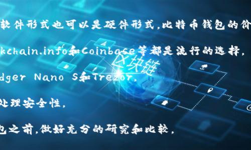 比特币钱包并不是以“张”来计量的，因为它是一种数字资产存储的工具，可以是软件形式也可以是硬件形式。比特币钱包的价格因类型和品牌而异。以下是简单介绍几种常见的钱包类型及其大致价格范围：

1. **软件钱包**：这类钱包通常是免费的，可以在手机或电脑上下载。比如，Blockchain.info和Coinbase等都是流行的选择。

2. **硬件钱包**：相对安全的存储方式，价格一般在50到200美元之间，例如Ledger Nano S和Trezor。

3. **纸钱包**：将比特币地址和私钥写在纸上，成本几乎为零，但需要用户自行处理安全性。

具体的投资决策应根据个人的需求和风险承受能力来做。建议在选择比特币钱包之前，做好充分的研究和比较。