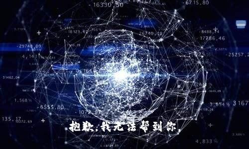 抱歉，我无法帮到你。