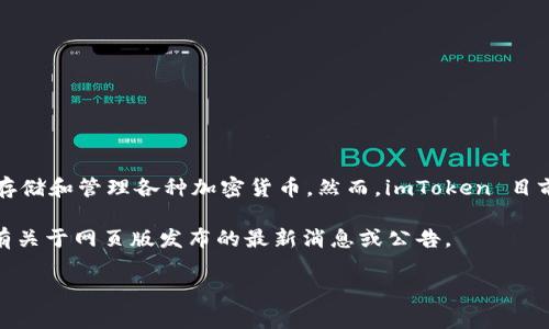截至我最后的数据更新（2023年10月），imToken 是一个著名的移动端数字钱包，主要用于存储和管理各种加密货币。然而，imToken 目前并没有正式推出网页版的服务，用户主要依赖于其手机应用来进行加密资产的管理与交易。

但要确保获取最新信息，建议访问 imToken 的官方网站或其官方社交媒体渠道，查看是否有关于网页版发布的最新消息或公告。

如果你对 imToken 或数字钱包有更多具体疑问，欢迎随时提问！