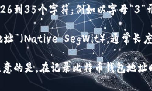 比特币钱包地址的位数通常是由编码方式决定的，它并没有一个固定的“位数”。不过，常见的比特币钱包地址长度在26到35个字符之间，通常是由数字和字母组成。

比特币钱包地址主要有三种类型：

1. **以1开头的地址（P2PKH）**：这种地址是传统的比特币地址，一般由26到35个字符构成，例如以字母“1”开头的地址。

2. **以3开头的地址（P2SH）**：这种地址支持更复杂的交易脚本，通常也是26到35个字符，例如以字母“3”开头的地址。

3. **以bc1开头的地址（Bech32）**：这种新型地址格式称为“原生SegWit地址”（Native SegWit），通常长度较长，通常为42个字符，且以“bc1”开头。

虽然钱包地址的长度会有所不同，但占主流的是26到35个字符之间。需要注意的是，在记录比特币钱包地址时，一定要确保准确无误，因为一旦地址输入错误，就可能导致比特币的丢失。