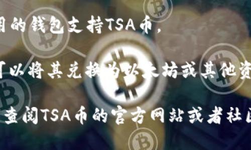 根据最新的信息，TSA币（TSA Token）是否可以提到以太坊钱包，取决于几个因素：

1. **TSA币的区块链协议：** 如果TSA币是在以太坊区块链上创建的代币（通常是ERC-20代币），那么它是可以提到以太坊钱包的。在这种情况下，你只需将代币发送到你的以太坊钱包地址。

2. **兼容性：** 如果TSA币不是在以太坊上创建，而是基于其他区块链（例如：比特币、波场等），那么它就无法直接转移到一个以太坊钱包中。你需要找到支持该币种的钱包。

3. **钱包支持：** 有些以太坊钱包可能不支持所有的ERC-20代币。确保你使用的钱包支持TSA币。

4. **转账方式：** 如果TSA币可以通过去中心化交易所（DEX）进行交换，你也可以将其兑换为以太坊或其他资产，然后存入以太坊钱包。

总之，确认TSA币的具体性质和它的技术背景非常重要。如果你还是不确定，可以查阅TSA币的官方网站或者社区，获取更多信息。