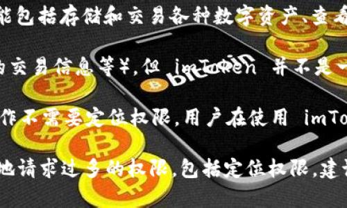 imToken 钱包本身并不具备定位功能。imToken 是一款用于管理加密货币的钱包应用，主要功能包括存储和交易各种数字资产、查看资产价值等。它的核心宗旨是保障用户的资产安全，而不是提供定位服务。

尽管有些移动应用可能会请求定位权限，以增强用户体验或提供某些特定服务（例如，基于位置的交易信息等），但 imToken 并不是一个定位工具，也不会提供基于用户地理位置的服务。

如果你的问题涉及到使用 imToken 执行某些操作是否需要定位信息，通常来说，大部分钱包操作不需要定位权限。用户在使用 imToken 进行转账、交易等操作时，主要是依赖于区块链技术和网络连接，而与其物理位置关系不大。

不过，请注意，使用任何应用程序时，都应仔细检查其权限申请。如果你发现某个应用程序不必要地请求过多的权限，包括定位权限，建议谨慎对待，确保你的个人信息和隐私安全。
