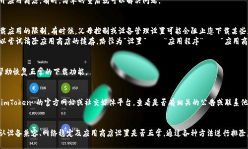 如果您在应用商店（App Store 或 Google Play Store）中无法下载 imToken 钱包，可以尝试以下解决方法：

### 一、检查设备兼容性
1. **系统版本**：确保您的手机系统版本符合 imToken 的要求。通常情况下，较旧的设备可能无法支持新的应用程序。
2. **存储空间**：检查您的设备是否有足够的存储空间。若存储空间不足，可能会导致下载失败。

### 二、网络连接
1. **Wi-Fi 连接**：确保您的网络连接稳定。尝试连接更快的网络，或者切换到数据网络，看看能否正常下载。
2. **VPN 设置**：如果您正在使用 VPN，试着暂时关闭它。有时，网络连接可能会影响到应用程序的下载。

### 三、搜索方式
1. **正确的应用名称**：确认您在搜索框中输入的应用名称是否正确。有时，可能会因为拼写错误导致无法找到应用程序。
2. **地区限制**：有些应用程序可能由于地区限制而无法在某些国家或地区的应用商店中提供。您可以尝试修改应用商店的地区设置。

### 四、应用商店问题
1. **应用商店更新**：确保您的应用商店是最新版本。有时，过时的应用商店应用会影响下载。
2. **重启应用商店**：尝试退出并重新打开应用商店。有时，简单的重启就可以解决问题。

### 五、设备设置
1. **限制设置**：检查您的设备是否有下载应用的限制。有时候，父母控制或设备管理设置可能会阻止您下载某些应用。
2. **清除缓存**：对于 Android 用户，可以尝试清除应用商店的缓存。路径为“设置” → “应用程序” → “应用商店” → “存储” → “清除缓存”。

### 六、重启设备
重启设备有时可以清除一些临时的故障，帮助恢复正常的下载功能。

### 七、联系支持
如果以上方法均无法解决问题，可以访问 imToken 的官方网站或社交媒体平台，查看是否有相关的公告或联系他们的客服进行咨询。

### 总结
总之，当无法下载 imToken 时，首先要确认设备兼容、网络稳定及应用商店设置是否正常，通过各种方法进行排除，若仍有问题，联系官方支持是最好的选择。