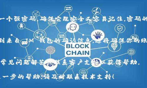 要找回 IM 钱包的账号，可以按照以下步骤进行操作，但具体流程可能会因不同的钱包版本或更新而有所不同。以下是一般的步骤指南：

第一步：访问官方支持页面
首先，确保你访问的是 IM 钱包的官方网站或官方支持页面。这是获取信息和支持的最安全的渠道。在这些页面上，你通常会找到关于账号找回的具体指导和最新的联系信息。

第二步：选择找回账号的选项
在官方支持页面中，寻找“找回账号”或“恢复账号”的选项。通常这些选项会清楚地指引你开始恢复流程。

第三步：输入相关信息
按照提示输入你的账号信息，可能包括你的电子邮箱、手机号码或者钱包地址。如果你之前设置过安全问题，可能也需要回答相应的问题。

第四步：通过验证确认身份
为了保护你的账号安全，IM 钱包会要求你进行身份验证。你可能会收到一封包含验证码的电子邮件，或者手机短信。请按照指示输入验证码。

第五步：重置密码
一旦验证成功，你会被引导到一个页面，允许你设置新密码。选择一个强密码，确保它既安全又容易记住。密码的复杂性可以有效地防止未经授权的访问。

第六步：检查邮箱或手机
最后，在你完成密码重置后，检查你的邮箱或者手机，确认是否收到来自 IM 钱包的确认信息。这将确保你的账号已成功恢复。

常见问题解答
如果在找回过程中遇到任何问题，通常可以在官方支持页面找到常见问题解答或联系客户支持以获得帮助。

希望以上步骤能够帮助你成功找回 IM 钱包账号，如果有需要进一步的帮助，请及时联系技术支持！