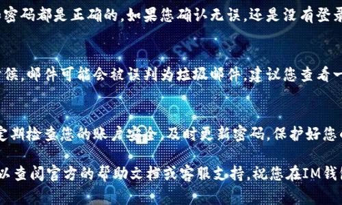 登录IM钱包通常是一个相对简单的过程，但为了确保用户的安全和顺利操作，以下是一些具体的步骤和建议，帮助您顺利登录IM钱包。

步骤一：下载IM钱包
首先，确保您已经在您的设备上下载了IM钱包应用。可以在各大应用商店（如App Store或Google Play）中搜索“IM钱包”，并进行下载和安装。如果您使用的是电脑，可以前往IM钱包的官方网站，下载适合您操作系统的版本。

步骤二：打开IM钱包
下载完成后，点击应用图标打开IM钱包。在欢迎界面上，您可能会看到一些使用说明或者隐私政策，建议您耐心阅读并确认理解，然后点击“同意”或“继续”以进入登录界面。

步骤三：输入您的账户信息
在登录界面，您需要输入您的账户信息。这通常包括电子邮件或手机号码，以及您设置的密码。请确保您输入的信息是正确的...这很重要，因为如果输入错误，可能会造成无法登录的困扰。

步骤四：处理两步验证（如果适用）
为了提高安全性，许多钱包会启用两步验证，这意味着在输入密码后，您还需要输入发送到您注册邮箱或手机的验证码。这一步骤非常重要...它能帮助保护您的账户不被未授权访问。如果您没有收到验证码，请检查您的垃圾邮件或稍等片刻。

步骤五：点击登录
输入所有必要的信息后，点击“登录”按钮。此时，系统会验证您的信息，若一切顺利，您将被带入IM钱包的主界面。恭喜...您成功登录了！

步骤六：检查安全设置
登录后，建议您第一时间检查一下账户的安全设置。这可能包括更改密码、启用额外的安全功能或检查最近的登录活动。这是为了确保您的资金安全...毕竟，安全是最重要的。

常见问题与解决方案
在登录的过程中，您可能会遇到一些常见的问题。下面我们来看看这些问题及其解决方法：

h41. 忘记密码/h4
如果您忘记了登录密码，不用担心，IM钱包通常会提供“忘记密码？”的选项。您只需点击它，按照指示重置密码。通常情况下，您需要提供注册时使用的电子邮件或手机号码，并收到相关的重置链接或验证码。

h42. 登录失败/h4
如果您输入信息后仍无法登录，请检查以下几点：确保网络连接良好、输入的电子邮件或手机号码和密码都是正确的。如果您确认无误，还是没有登录，那可能是账户被锁定了，您需要联系IM钱包的客服支持进行解决。

h43. 验证码未收到/h4
如果您没有收到验证码，可以尝试重新发送，或者检查是否输入了正确的手机号码或邮箱地址。有时候，邮件可能会被误判为垃圾邮件，建议您查看一下您的垃圾邮件箱。

总结
登录IM钱包其实并不是一件复杂的事情，但安全措施是必不可少的。在使用IM钱包的过程中，记得定期检查您的账户安全，及时更新密码，保护好您的信息，确保您的资产安全...希望以上的步骤和建议能对您有所帮助，让您轻松顺利地登录IM钱包！

无论您是新手还是老手，使用IM钱包时都要保持警惕，确保信息安全。如果有任何其他问题，随时可以查阅官方的帮助文档或客服支持。祝您在IM钱包的使用过程中获得愉快的体验！